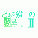 とある猿の惑星Ⅱ（ジェネシス）