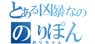 とある凶暴なののりぽん（のりちゃん）