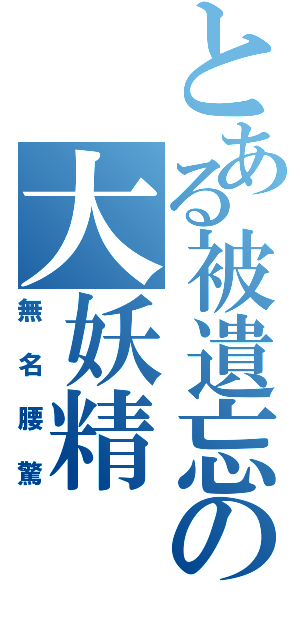 とある被遺忘の大妖精（無 名 腰 驚）