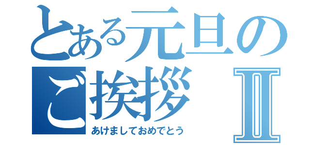 とある元旦のご挨拶Ⅱ（あけましておめでとう）