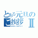 とある元旦のご挨拶Ⅱ（あけましておめでとう）