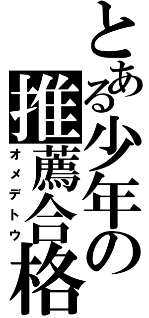 とある少年の推薦合格（オメデトウ）