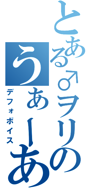 とある♂ヲリのうぁーあっ（デフォボイス）