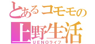 とあるコモモの上野生活（ＵＥＮＯライフ）