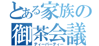 とある家族の御茶会議（ティーパーティー）