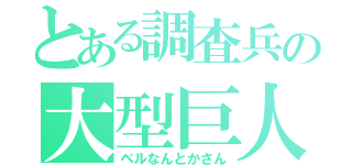 とある調査兵の大型巨人（ベルなんとかさん）