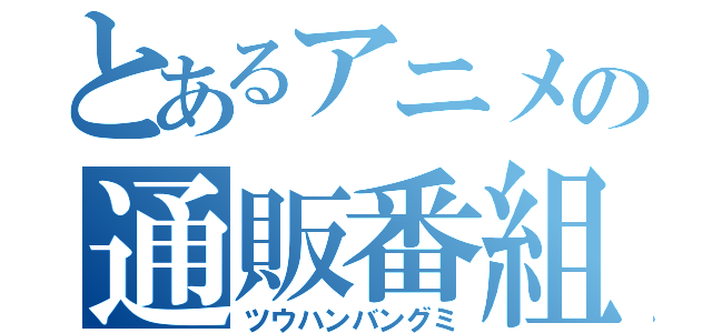 とあるアニメの通販番組（ツウハンバングミ）