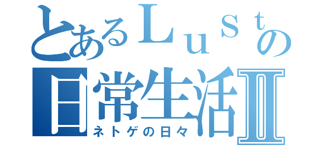 とあるＬｕＳｔの日常生活Ⅱ（ネトゲの日々）