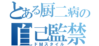 とある厨二病の自己監禁（ドＭスタイル）