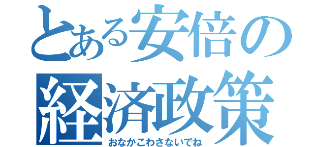 とある安倍の経済政策（おなかこわさないでね）