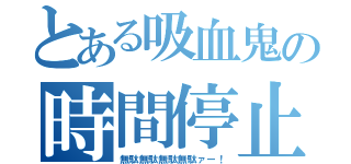 とある吸血鬼の時間停止（無駄無駄無駄無駄ァー！）