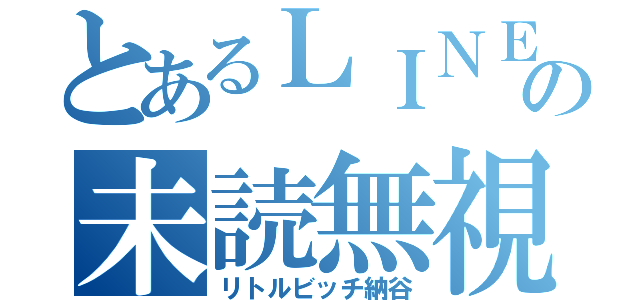 とあるＬＩＮＥの未読無視（リトルビッチ納谷）