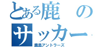 とある鹿のサッカーチーム（鹿島アントラーズ）