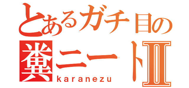 とあるガチ目の糞ニートⅡ（ｋａｒａｎｅｚｕ）