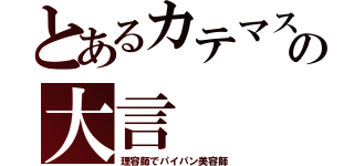 とあるカテマスの大言（理容師でパイパン美容師）