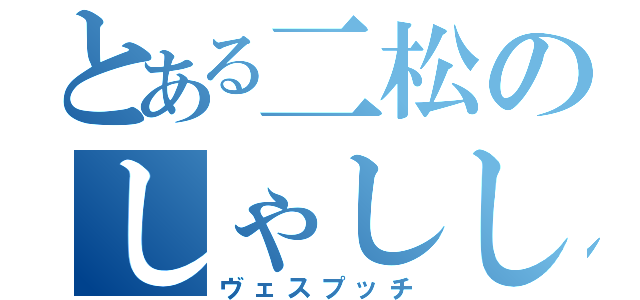 とある二松のしゃししゅしぇしょ（ヴェスプッチ）