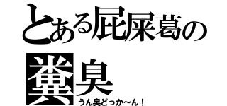 とある屁屎葛の糞臭（うん臭どっか～ん！）