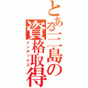 とある三島の資格取得（インデックス）