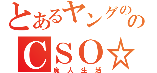 とあるヤングののＣＳＯ☆ミ（廃人生活）