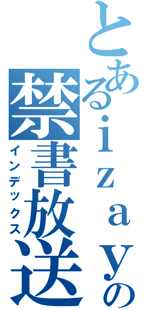 とあるｉｚａｙａの禁書放送（インデックス）