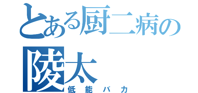 とある厨二病の陵太（低能バカ）