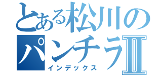 とある松川のパンチラⅡ（インデックス）