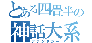 とある四畳半の神話大系（ファンタジー）