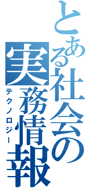 とある社会の実務情報（テクノロジー）