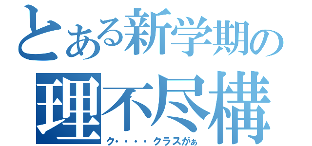 とある新学期の理不尽構成（ク・・・・クラスがぁ）