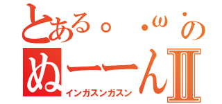 とある。・ω・。のぬーーんⅡ（インガスンガスン）