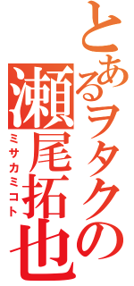 とあるヲタクの瀬尾拓也（ミサカミコト）