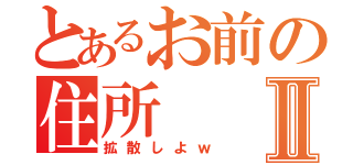 とあるお前の住所Ⅱ（拡散しよｗ）