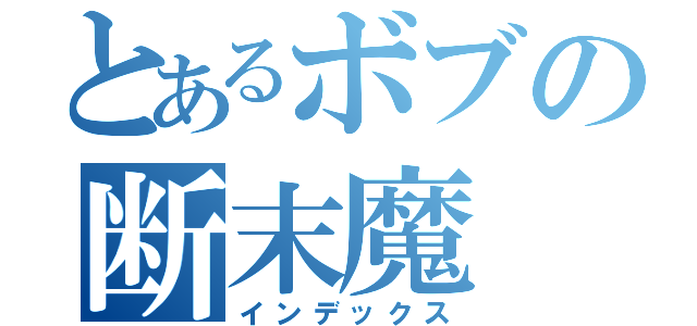 とあるボブの断末魔（インデックス）