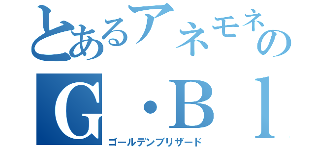 とあるアネモネ団長のＧ・Ｂｌｉｚｚａｒｄ（ゴールデンブリザード）