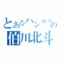 とあるハンサムの伯川北斗（）