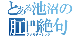 とある池沼の肛門絶句（アナルチャレンジ）