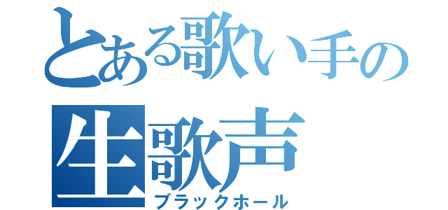 とある歌い手の生歌声（ブラックホール）