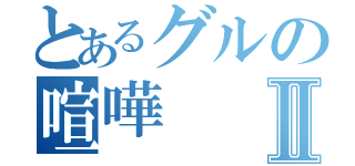 とあるグルの喧嘩Ⅱ（）