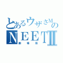 とあるウザさＭＡＸのＮＥＥＴ人間Ⅱ（劇場版）