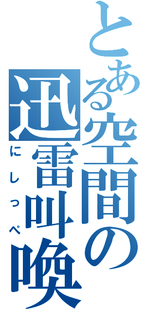 とある空間の迅雷叫喚（にしっぺ）