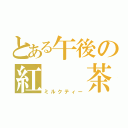 とある午後の紅　　茶（ミルクティー）