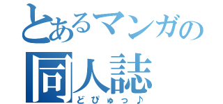 とあるマンガの同人誌（どぴゅっ♪）