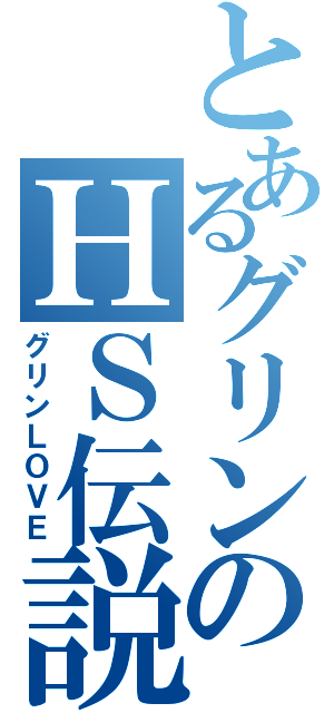 とあるグリンのＨＳ伝説（グリンＬＯＶＥ）