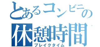 とあるコンビニ店員の休憩時間（ブレイクタイム）