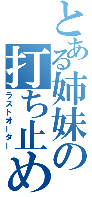 とある姉妹の打ち止め（ラストオーダー）