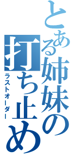 とある姉妹の打ち止め（ラストオーダー）