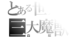 とある世界の三大魔獣（白鯨）