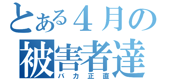 とある４月の被害者達（バカ正直）