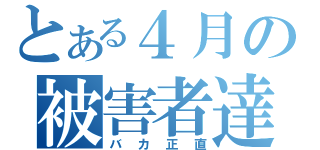 とある４月の被害者達（バカ正直）