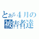 とある４月の被害者達（バカ正直）